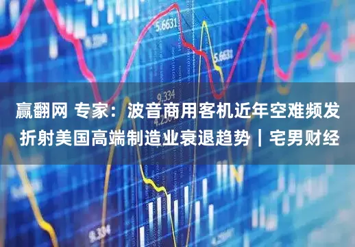 赢翻网 专家：波音商用客机近年空难频发 折射美国高端制造业衰退趋势｜宅男财经