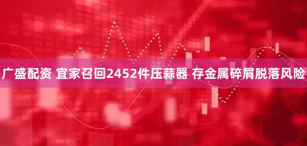广盛配资 宜家召回2452件压蒜器 存金属碎屑脱落风险