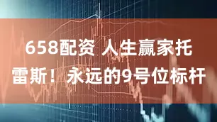 658配资 人生赢家托雷斯！永远的9号位标杆