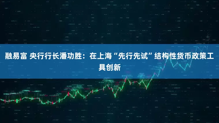 融易富 央行行长潘功胜：在上海“先行先试”结构性货币政策工具创新