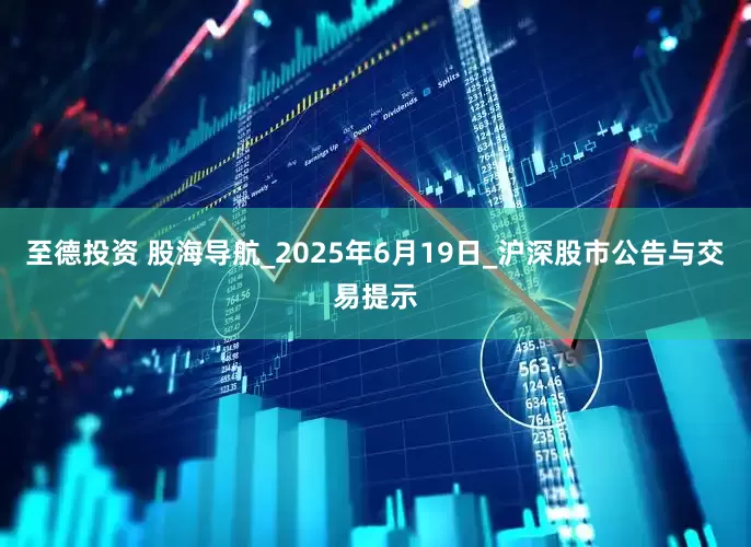 至德投资 股海导航_2025年6月19日_沪深股市公告与交易提示