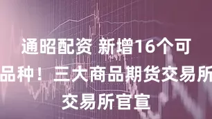 通昭配资 新增16个可交易品种！三大商品期货交易所官宣