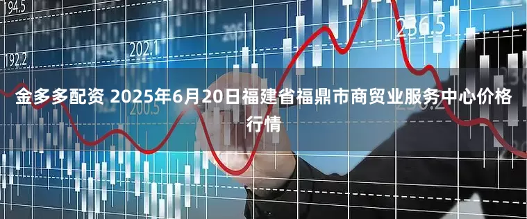 金多多配资 2025年6月20日福建省福鼎市商贸业服务中心价格行情