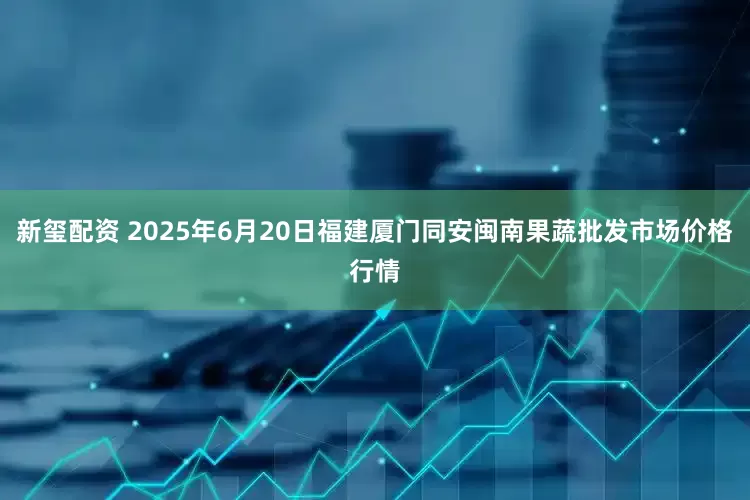 新玺配资 2025年6月20日福建厦门同安闽南果蔬批发市场价格行情