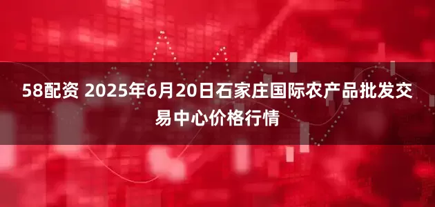 58配资 2025年6月20日石家庄国际农产品批发交易中心价格行情