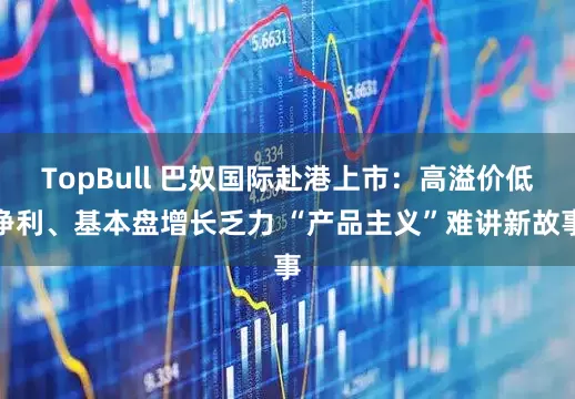 TopBull 巴奴国际赴港上市：高溢价低净利、基本盘增长乏力 “产品主义”难讲新故事