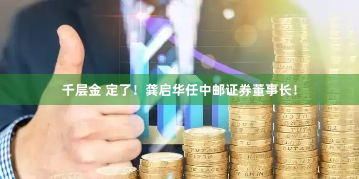 千层金 定了！龚启华任中邮证券董事长！
