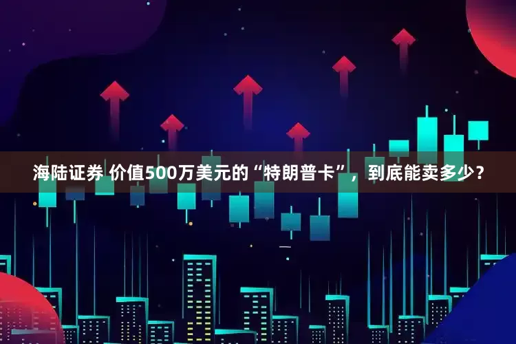 海陆证券 价值500万美元的“特朗普卡”，到底能卖多少？