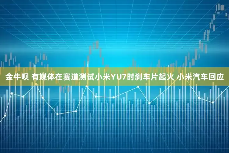 金牛呗 有媒体在赛道测试小米YU7时刹车片起火 小米汽车回应