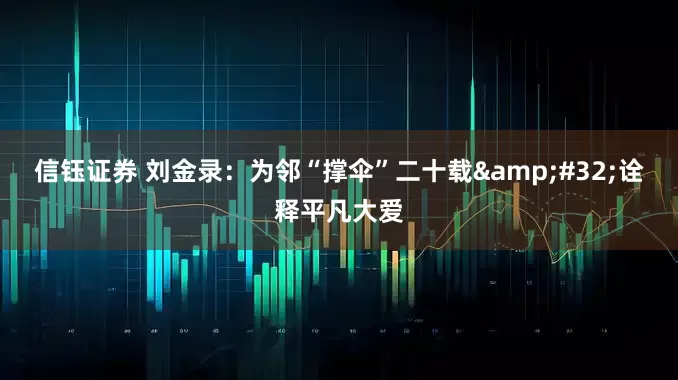 信钰证券 刘金录：为邻“撑伞”二十载&#32;诠释平凡大爱