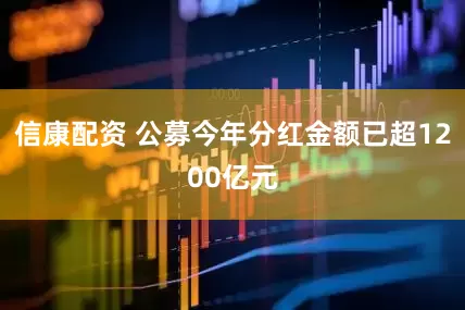 信康配资 公募今年分红金额已超1200亿元