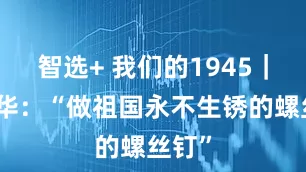 智选+ 我们的1945｜王庆华：“做祖国永不生锈的螺丝钉”