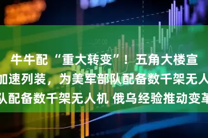 牛牛配 “重大转变”！五角大楼宣布大规模变革：加速列装，为美军部队配备数千架无人机 俄乌经验推动变革