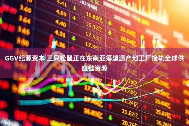 GGV纪源资本 三只松鼠正在东南亚筹建源产地工厂接轨全球供应链资源