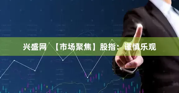 兴盛网  【市场聚焦】股指：谨慎乐观