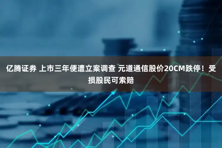 亿腾证券 上市三年便遭立案调查 元道通信股价20CM跌停！受损股民可索赔