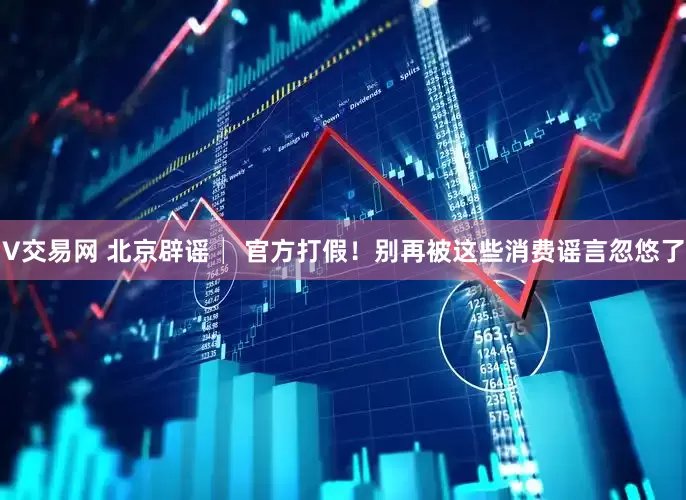 V交易网 北京辟谣│ 官方打假！别再被这些消费谣言忽悠了