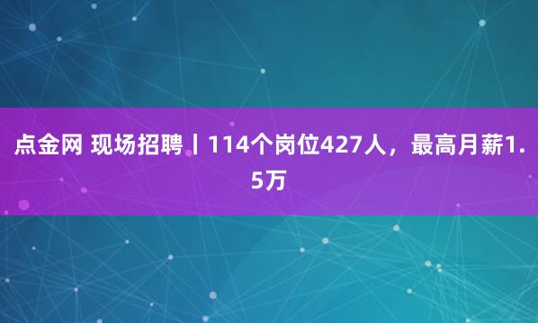 点金网 现场招聘丨114个岗位427人，最高月薪1.5万