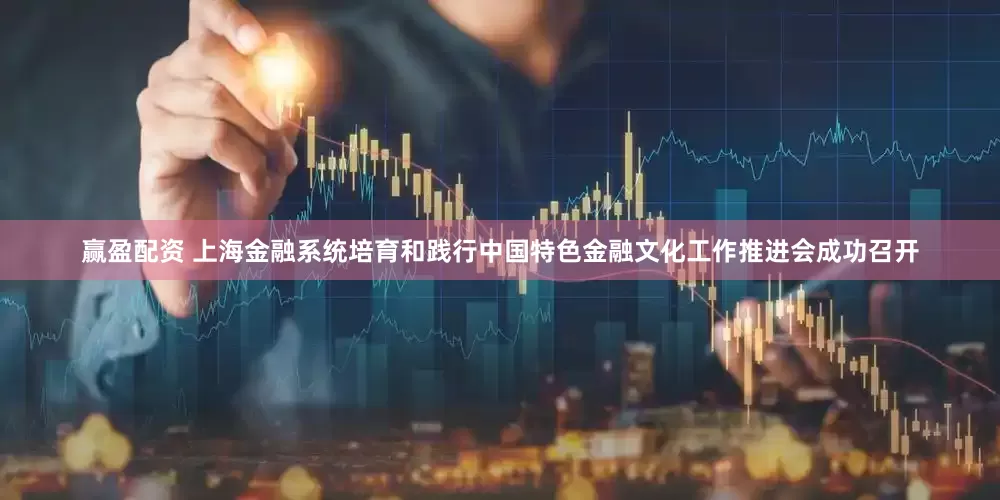赢盈配资 上海金融系统培育和践行中国特色金融文化工作推进会成功召开