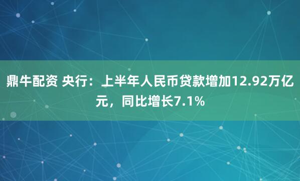 鼎牛配资 央行：上半年人民币贷款增加12.92万亿元，同比增长7.1%
