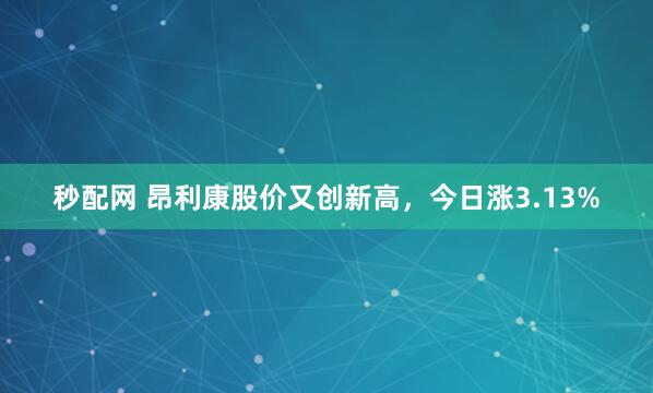 秒配网 昂利康股价又创新高，今日涨3.13%