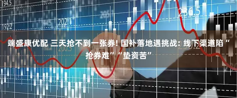 端盛康优配 三天抢不到一张券! 国补落地遇挑战: 线下渠道陷“抢券难”“垫资苦”