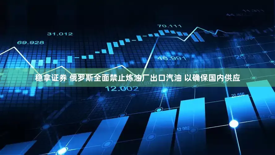 稳拿证券 俄罗斯全面禁止炼油厂出口汽油 以确保国内供应