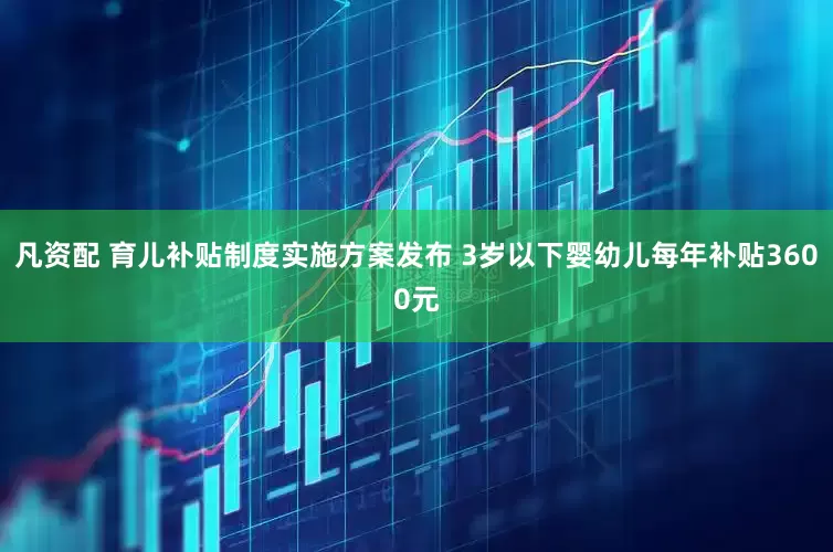 凡资配 育儿补贴制度实施方案发布 3岁以下婴幼儿每年补贴3600元