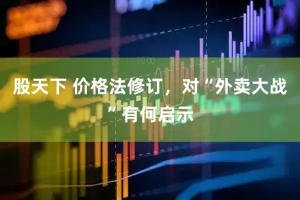 股天下 价格法修订，对“外卖大战”有何启示