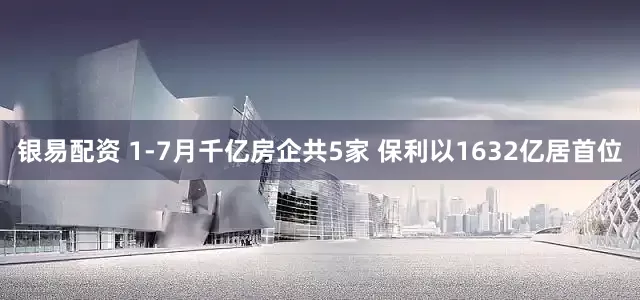 银易配资 1-7月千亿房企共5家 保利以1632亿居首位