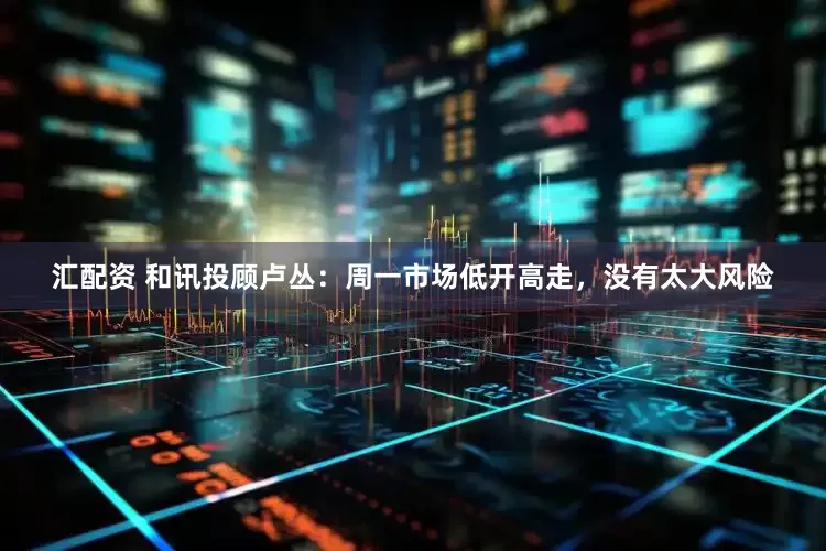 汇配资 和讯投顾卢丛：周一市场低开高走，没有太大风险