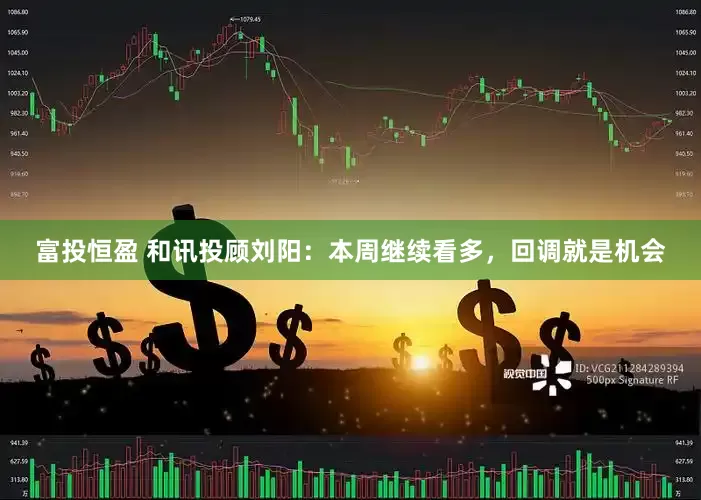 富投恒盈 和讯投顾刘阳：本周继续看多，回调就是机会