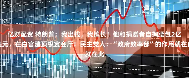 亿财配资 特朗普：我出钱，我擅长！他和捐赠者自掏腰包2亿美元，在白宫建顶级宴会厅！民主党人：“政府效率部”的作用就在此