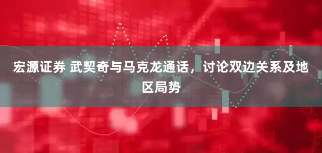 宏源证券 武契奇与马克龙通话，讨论双边关系及地区局势