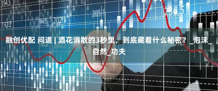 融创优配 问道 | 酒花消散的3秒里，到底藏着什么秘密？_泡沫_自然_功夫