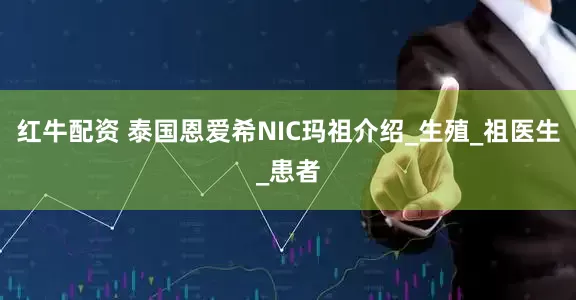 红牛配资 泰国恩爱希NIC玛祖介绍_生殖_祖医生_患者