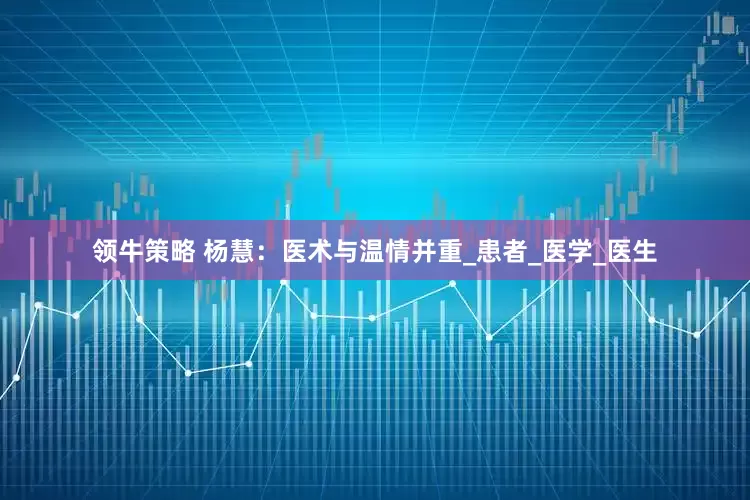 领牛策略 杨慧：医术与温情并重_患者_医学_医生