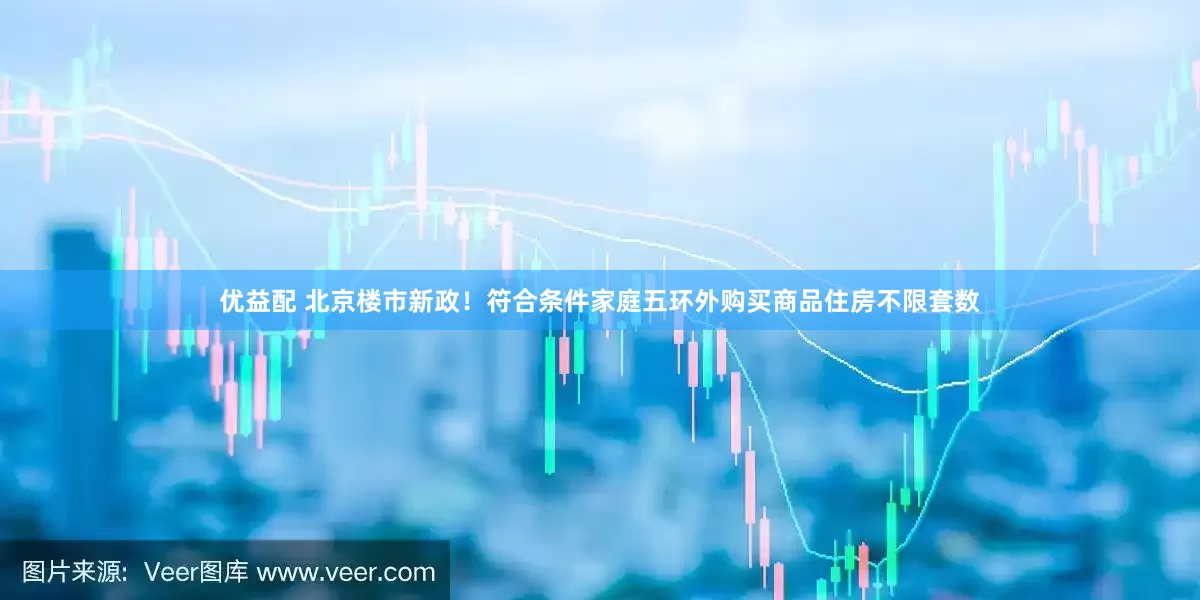 优益配 北京楼市新政！符合条件家庭五环外购买商品住房不限套数