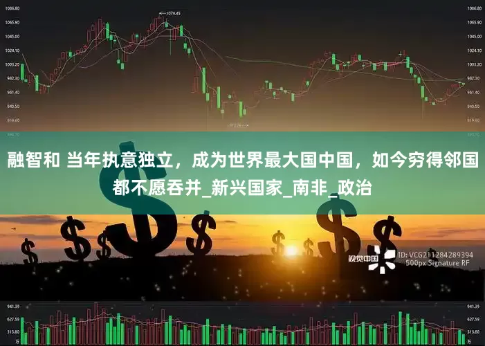 融智和 当年执意独立，成为世界最大国中国，如今穷得邻国都不愿吞并_新兴国家_南非_政治