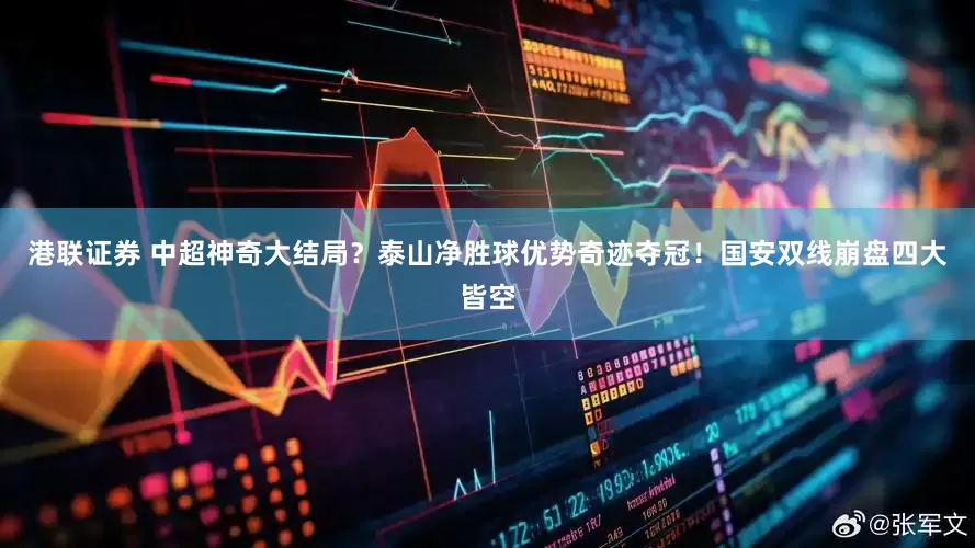 港联证券 中超神奇大结局？泰山净胜球优势奇迹夺冠！国安双线崩盘四大皆空