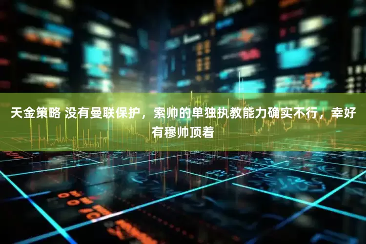 天金策略 没有曼联保护，索帅的单独执教能力确实不行，幸好有穆帅顶着
