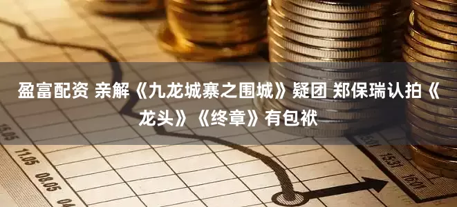 盈富配资 亲解《九龙城寨之围城》疑团 郑保瑞认拍《龙头》《终章》有包袱