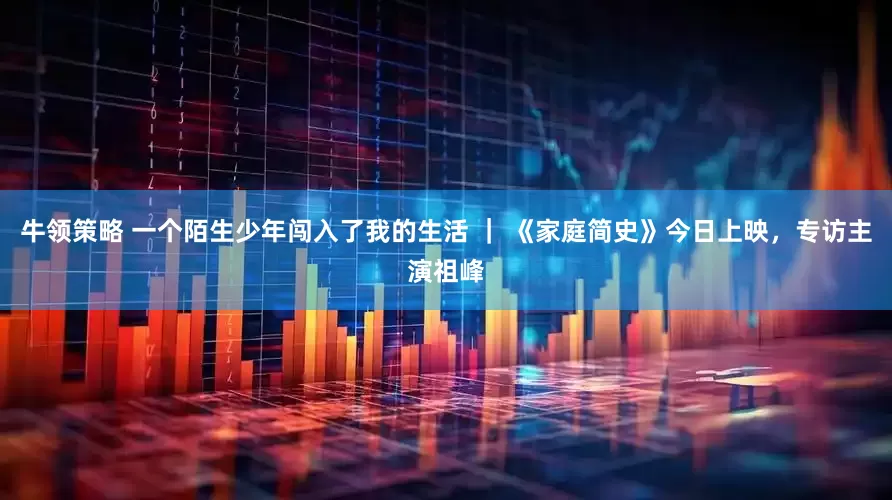 牛领策略 一个陌生少年闯入了我的生活 ｜ 《家庭简史》今日上映，专访主演祖峰