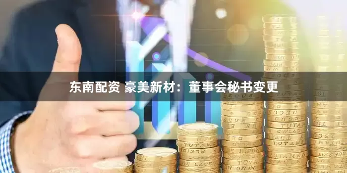 东南配资 豪美新材：董事会秘书变更