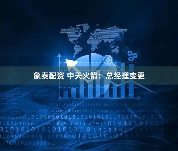 象泰配资 中天火箭：总经理变更