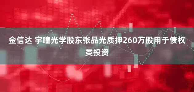 金信达 宇瞳光学股东张品光质押260万股用于债权类投资
