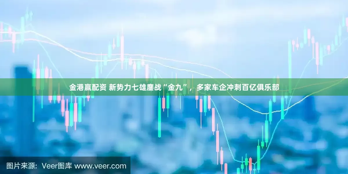 金港赢配资 新势力七雄鏖战“金九”，多家车企冲刺百亿俱乐部