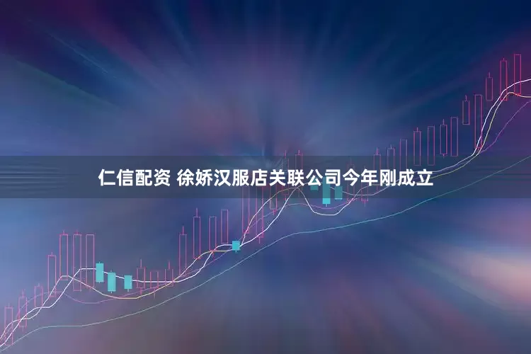 仁信配资 徐娇汉服店关联公司今年刚成立