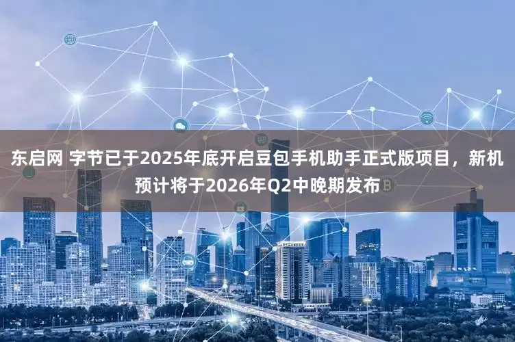 东启网 字节已于2025年底开启豆包手机助手正式版项目，新机预计将于2026年Q2中晚期发布