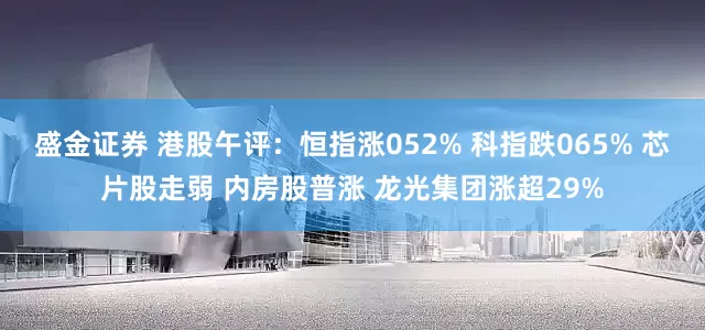 盛金证券 港股午评:恒指涨052% 科指跌065% 芯片股走弱 内房股普涨 龙光集团涨超29%